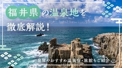 福井県の温泉地7カ所を徹底解説！泉質やおすすめ温泉宿・旅館もご紹介