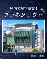 【2024年・おでかけ】屋内で星空観賞！関東・東京のプラネタリウム11選