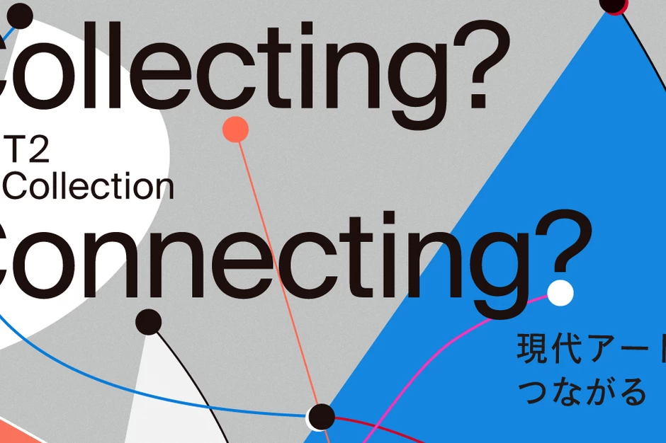 T2 Collection「Collecting? Connecting?」展【WHAT MUSEUM（ワットミュージアム）】